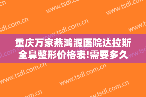重庆万家燕鸿源医院达拉斯全鼻整形价格表!需要多久恢复?
