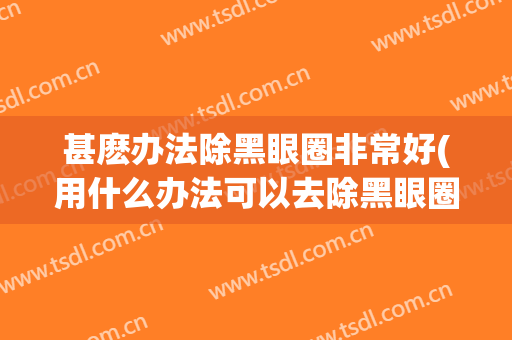 甚麽办法除黑眼圈非常好(用什么办法可以去除黑眼圈)