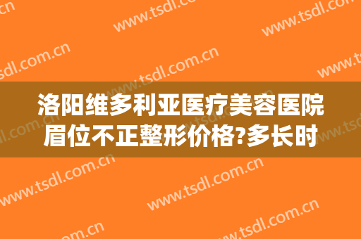 洛阳维多利亚医疗美容医院眉位不正整形价格?多长时间恢复?(维美整形医院地址)