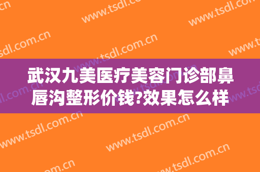 武汉九美医疗美容门诊部鼻唇沟整形价钱?效果怎么样?(武汉嘴唇整形哪个医院好?)