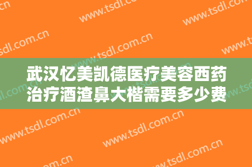 武汉忆美凯德医疗美容西药治疗酒渣鼻大楷需要多少费用?靠谱吗?