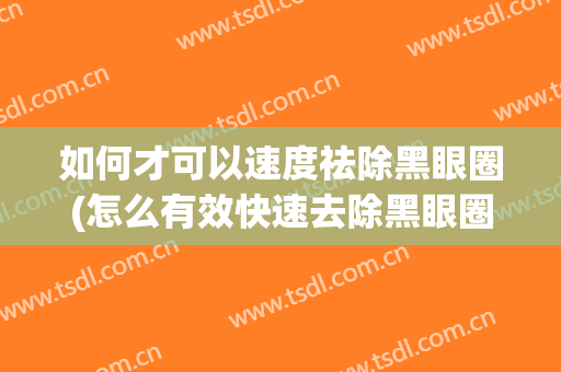 如何才可以速度祛除黑眼圈(怎么有效快速去除黑眼圈)