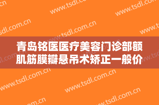 青岛铭医医疗美容门诊部额肌筋膜瓣悬吊术矫正一般价位是多少?多长时间恢复?