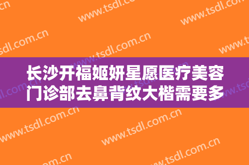 长沙开福姬妍星愿医疗美容门诊部去鼻背纹大楷需要多少费用?有哪些优势?