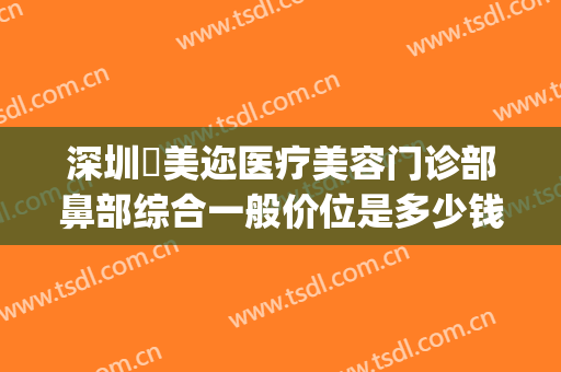 深圳蒳美迩医疗美容门诊部鼻部综合一般价位是多少钱?效果怎么样?(深圳蒳美迩整形价格)