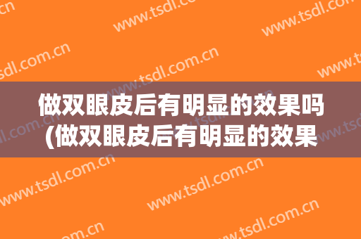 做双眼皮后有明显的效果吗(做双眼皮后有明显的效果吗贴吧)