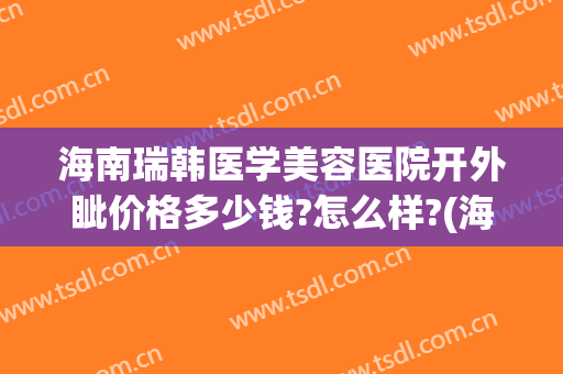 海南瑞韩医学美容医院开外眦价格多少钱?怎么样?(海南韩美医学美容医院怎么样)