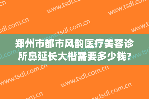 郑州市都市风韵医疗美容诊所鼻延长大楷需要多少钱?可靠吗?(郑州都市风韵整形美容医院)