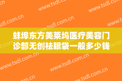 蚌埠东方美莱坞医疗美容门诊部无创祛眼袋一般多少钱?靠谱吗?(蚌埠东方美莱坞整形医院)