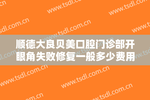 顺德大良贝美口腔门诊部开眼角失败修复一般多少费用?怎么样?