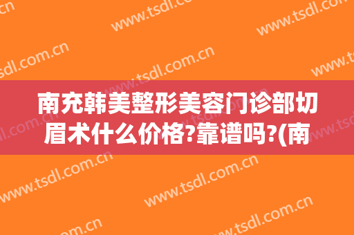 南充韩美整形美容门诊部切眉术什么价格?靠谱吗?(南充韩美整形医院)
