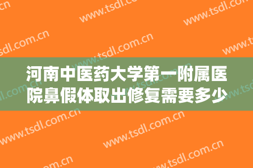 河南中医药大学第一附属医院鼻假体取出修复需要多少费用?贵不贵?(假体鼻子修复需要多少钱)