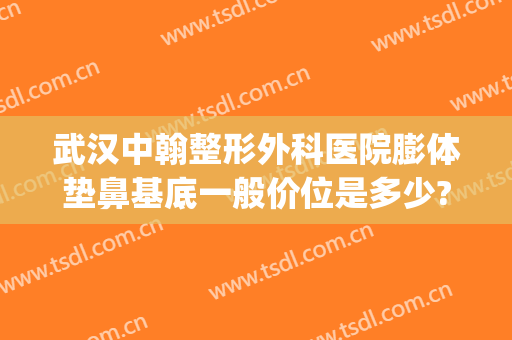 武汉中翰整形外科医院膨体垫鼻基底一般价位是多少?需要多久恢复?(武汉垫鼻多少钱美莱整形)