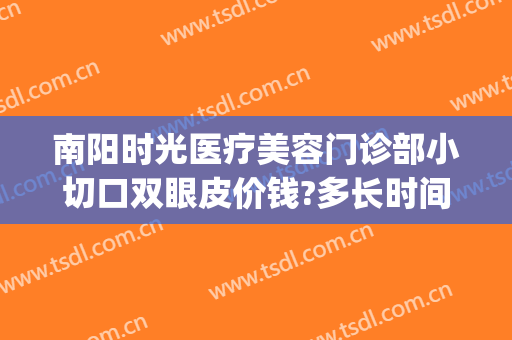 南阳时光医疗美容门诊部小切口双眼皮价钱?多长时间恢复?(南阳时光整形医院位置)