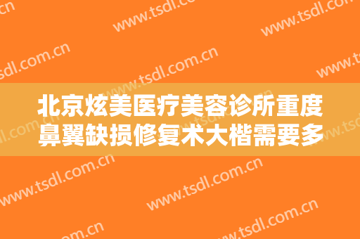 北京炫美医疗美容诊所重度鼻翼缺损修复术大楷需要多少费用?需要多久恢复?