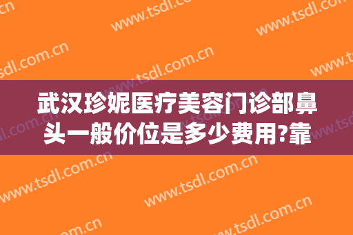 武汉珍妮医疗美容门诊部鼻头一般价位是多少费用?靠谱吗?(武汉珍妮医疗美容医院怎么样)