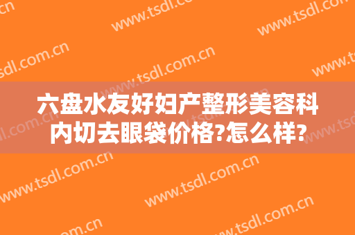 六盘水友好妇产整形美容科内切去眼袋价格?怎么样?