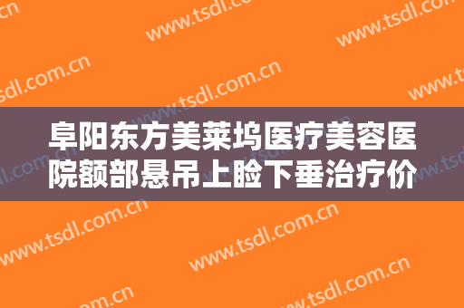 阜阳东方美莱坞医疗美容医院额部悬吊上睑下垂治疗价格多少钱?贵不贵?