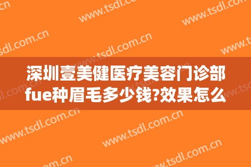 深圳壹美健医疗美容门诊部fue种眉毛多少钱?效果怎么样?(壹美整形纹眉多少钱)