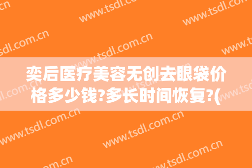 奕后医疗美容无创去眼袋价格多少钱?多长时间恢复?(祛除眼袋术后恢复期)