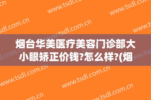 烟台华美医疗美容门诊部大小眼矫正价钱?怎么样?(烟台美容微整形医院)