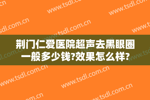 荆门仁爱医院超声去黑眼圈一般多少钱?效果怎么样?