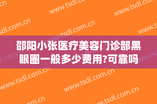 邵阳小张医疗美容门诊部黑眼圈一般多少费用?可靠吗?(邵阳中心医院有美容整形科吗?)