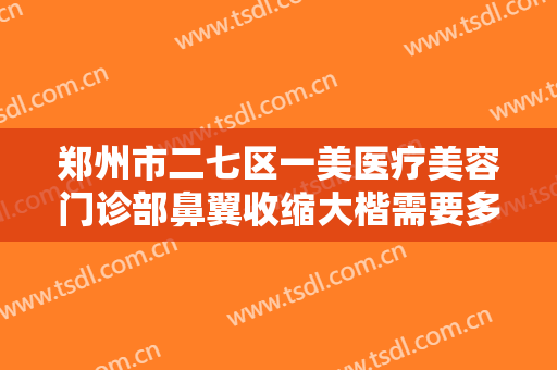郑州市二七区一美医疗美容门诊部鼻翼收缩大楷需要多少费用?需要多久恢复?