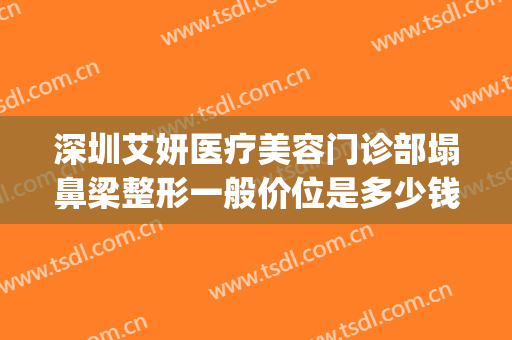 深圳艾妍医疗美容门诊部塌鼻梁整形一般价位是多少钱?好不好?(艾妍整形医院)