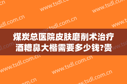 煤炭总医院皮肤磨削术治疗酒糟鼻大楷需要多少钱?贵不贵?(酒糟鼻专科医院)