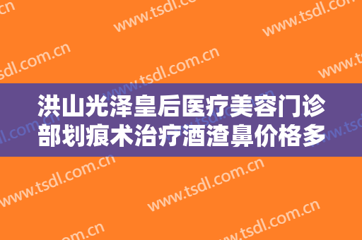 洪山光泽皇后医疗美容门诊部划痕术治疗酒渣鼻价格多少钱?多长时间恢复?