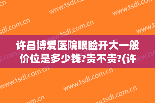 许昌博爱医院眼睑开大一般价位是多少钱?贵不贵?(许昌博爱医院双眼皮)
