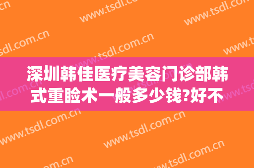 深圳韩佳医疗美容门诊部韩式重睑术一般多少钱?好不好?(深圳韩美医疗美容医院)