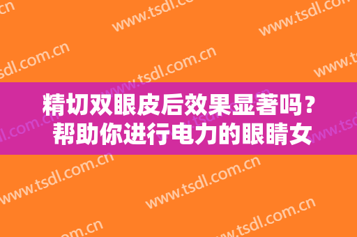 精切双眼皮后效果显著吗？ 帮助你进行电力的眼睛女孩