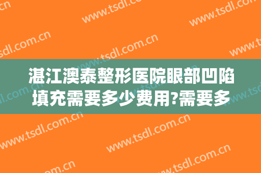 湛江澳泰整形医院眼部凹陷填充需要多少费用?需要多久恢复?(湛江澳泰整形美容医院正规吗)