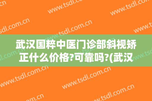 武汉国粹中医门诊部斜视矫正什么价格?可靠吗?(武汉治疗儿童斜视哪个医生好)