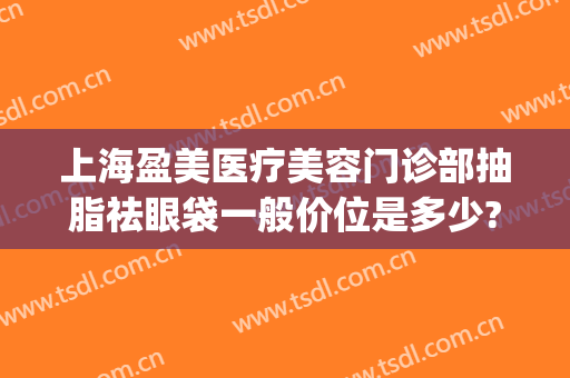 上海盈美医疗美容门诊部抽脂祛眼袋一般价位是多少?好不好?(上海盈美医疗整形美容地址)