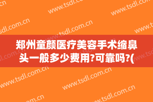 郑州童颜医疗美容手术缩鼻头一般多少费用?可靠吗?(郑州童颜整形医院)