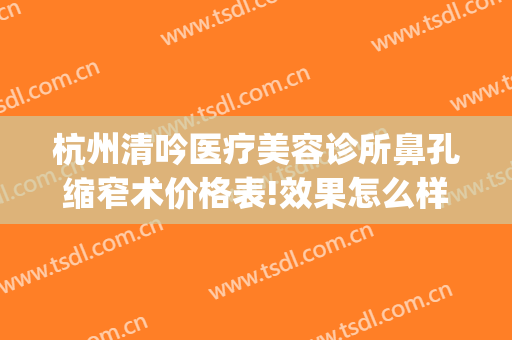 杭州清吟医疗美容诊所鼻孔缩窄术价格表!效果怎么样?(杭州清吟整形)
