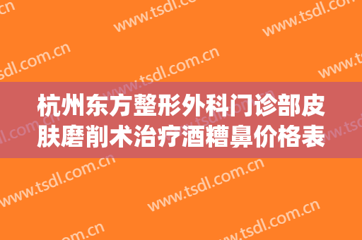 杭州东方整形外科门诊部皮肤磨削术治疗酒糟鼻价格表!效果怎么样?(酒糟鼻磨削术照片)