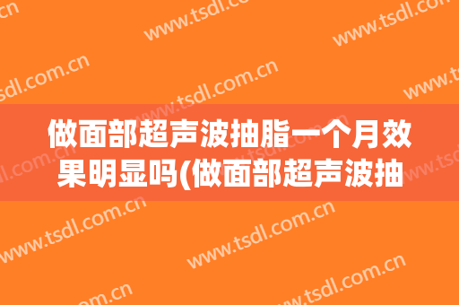 做面部超声波抽脂一个月效果明显吗(做面部超声波抽脂一个月效果明显吗多少钱)