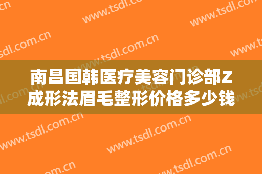 南昌国韩医疗美容门诊部Z成形法眉毛整形价格多少钱?多长时间恢复?