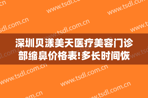 深圳贝漾美天医疗美容门诊部缩鼻价格表!多长时间恢复?(广州贝漾美天医疗美容怎么样)