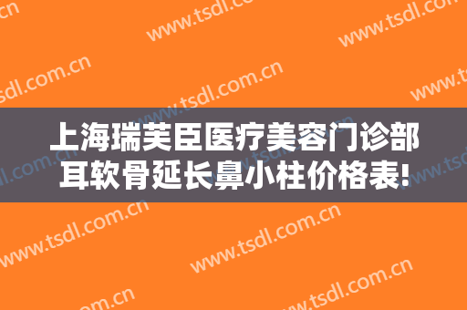 上海瑞芙臣医疗美容门诊部耳软骨延长鼻小柱价格表!需要多久恢复?