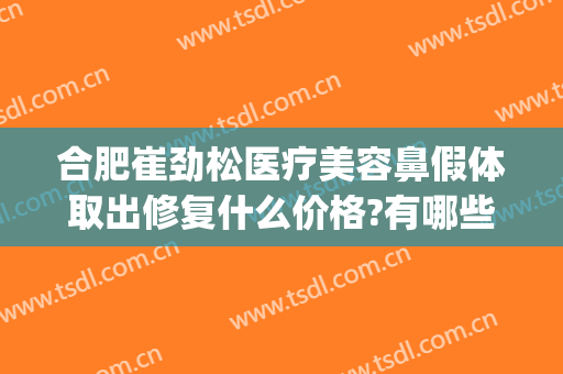 合肥崔劲松医疗美容鼻假体取出修复什么价格?有哪些优势?(合肥崔劲松美容医院)