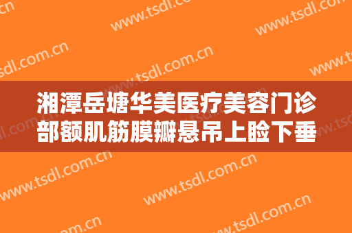 湘潭岳塘华美医疗美容门诊部额肌筋膜瓣悬吊上睑下垂矫正术价格表!需要多久恢复?