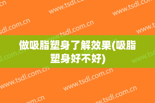 做吸脂塑身了解效果(吸脂塑身好不好)