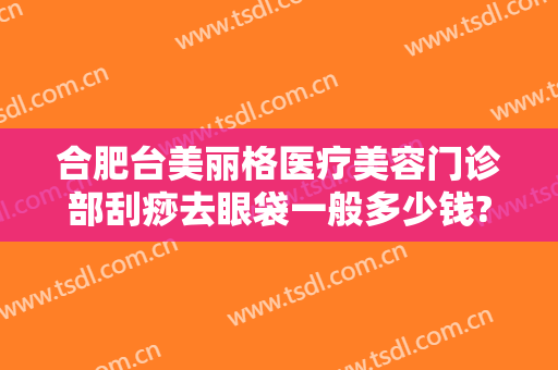 合肥台美丽格医疗美容门诊部刮痧去眼袋一般多少钱?效果怎么样?