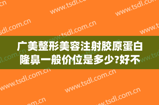广美整形美容注射胶原蛋白隆鼻一般价位是多少?好不好?(广州手术注射隆鼻多少钱)