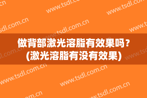 做背部激光溶脂有效果吗？(激光溶脂有没有效果)